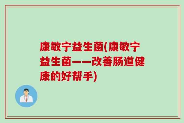 康敏宁益生菌(康敏宁益生菌——改善肠道健康的好帮手) 康敏宁益生菌(康敏宁益生菌——改善肠道健康的好帮手)