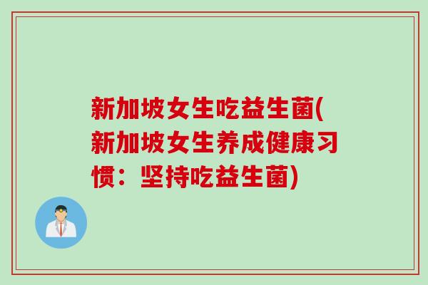 新加坡女生吃益生菌(新加坡女生养成健康习惯:坚持吃益生菌) 新加坡女生吃益生菌(新加坡女生养成健康习惯:坚持吃益生菌)