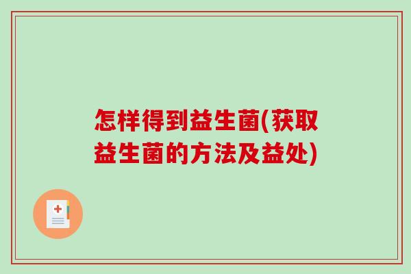 怎样得到益生菌(获取益生菌的方法及益处)