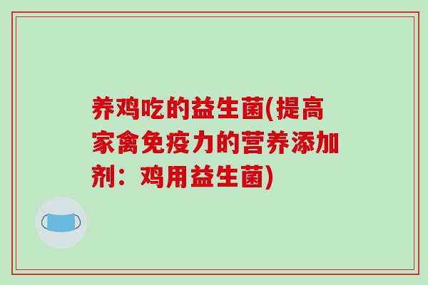 养鸡吃的益生菌(提高家禽力的营养添加剂:鸡用益生菌) 养鸡吃的益生菌(提高家禽力的营养添加剂:鸡用益生菌)