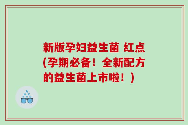 新版孕妇益生菌 红点(孕期必备！全新配方的益生菌上市啦！)