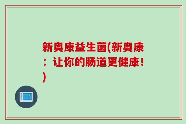 新奥康益生菌(新奥康:让你的肠道更健康!) 新奥康益生菌(新奥康:让你的肠道更健康!)