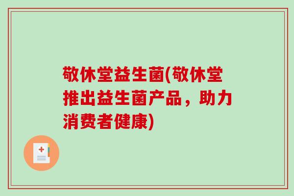 敬休堂益生菌(敬休堂推出益生菌产品,助力消费者健康) 敬休堂益生菌(敬休堂推出益生菌产品,助力消费者健康)