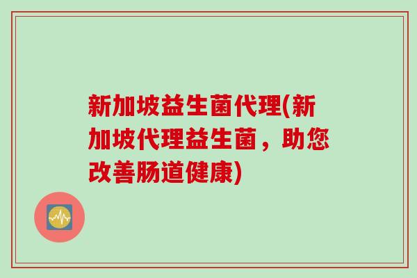 新加坡益生菌代理(新加坡代理益生菌，助您改善肠道健康)