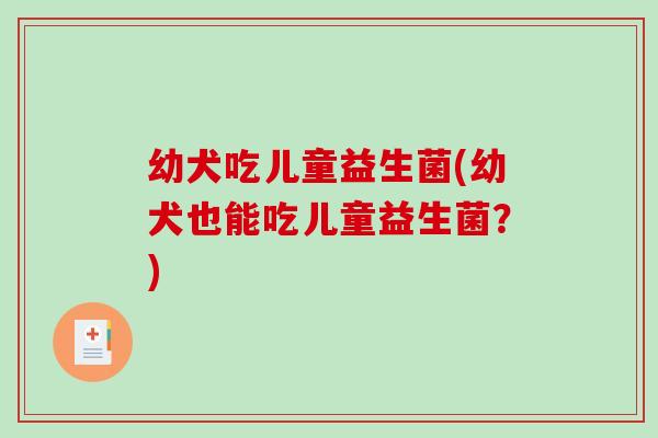 幼犬吃儿童益生菌(幼犬也能吃儿童益生菌？)