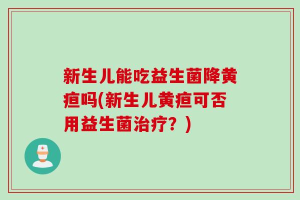 新生儿能吃益生菌降黄疸吗(新生儿黄疸可否用益生菌?) 新生儿能吃益生菌降黄疸吗(新生儿黄疸可否用益生菌?)