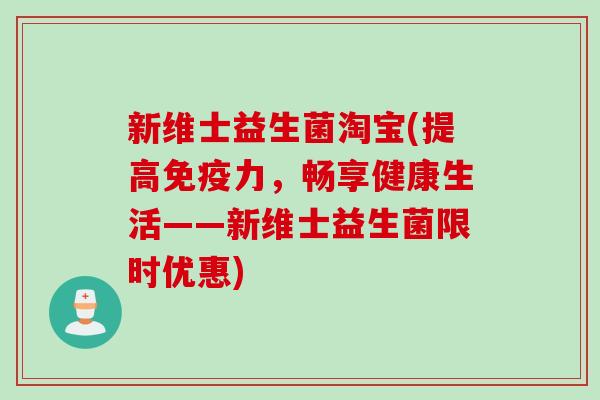 新维士益生菌淘宝(提高力,畅享健康生活——新维士益生菌限时优惠) 新维士益生菌淘宝(提高力,畅享健康生活——新维士益生菌限时优惠)