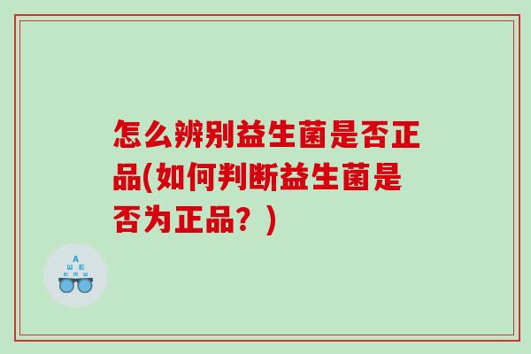 怎么辨别益生菌是否正品(如何判断益生菌是否为正品？)