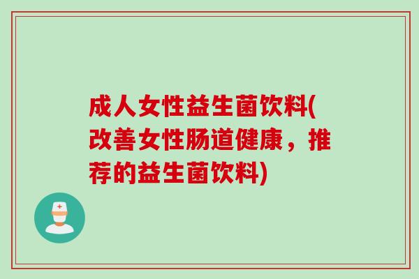成人女性益生菌饮料(改善女性肠道健康，推荐的益生菌饮料)