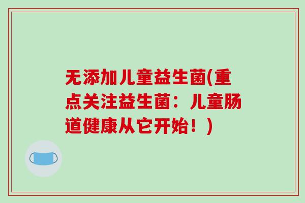 无添加儿童益生菌(重点关注益生菌：儿童肠道健康从它开始！)
