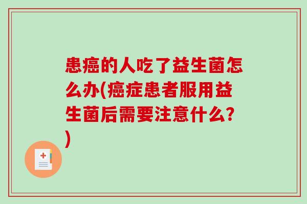 患癌的人吃了益生菌怎么办(癌症患者服用益生菌后需要注意什么？)