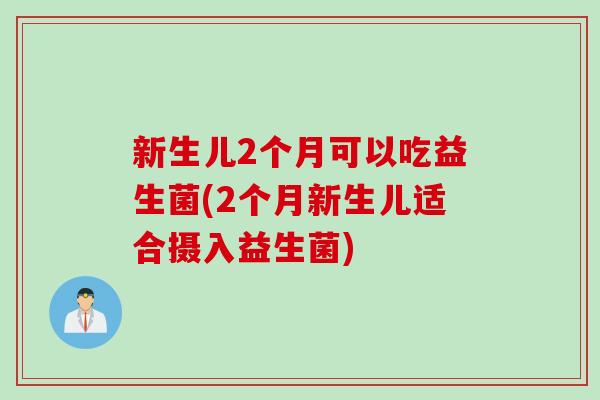 新生儿2个月可以吃益生菌(2个月新生儿适合摄入益生菌)