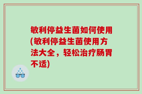 敏利停益生菌如何使用(敏利停益生菌使用方法大全,轻松肠胃不适) 敏利停益生菌如何使用(敏利停益生菌使用方法大全,轻松肠胃不适)