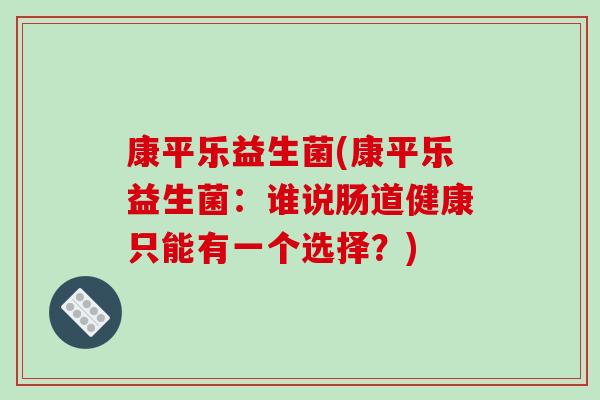 康平乐益生菌(康平乐益生菌:谁说肠道健康只能有一个选择?) 康平乐益生菌(康平乐益生菌:谁说肠道健康只能有一个选择?)