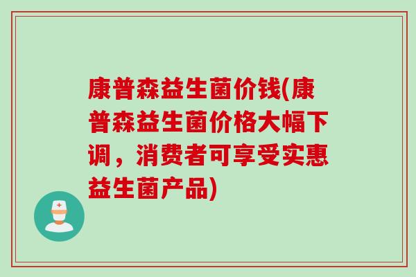 康普森益生菌价钱(康普森益生菌价格大幅下调，消费者可享受实惠益生菌产品)