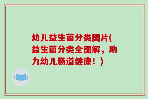 幼儿益生菌分类图片(益生菌分类全图解,助力幼儿肠道健康!) 幼儿益生菌分类图片(益生菌分类全图解,助力幼儿肠道健康!)