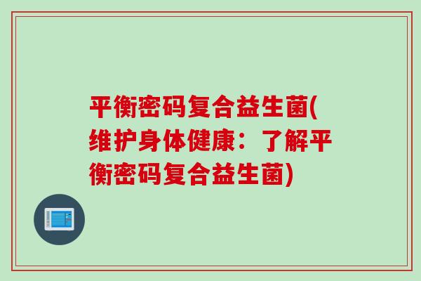 平衡密码复合益生菌(维护身体健康:了解平衡密码复合益生菌) 平衡密码复合益生菌(维护身体健康:了解平衡密码复合益生菌)