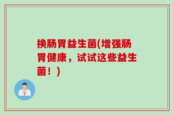 换肠胃益生菌(增强肠胃健康,试试这些益生菌!) 换肠胃益生菌(增强肠胃健康,试试这些益生菌!)