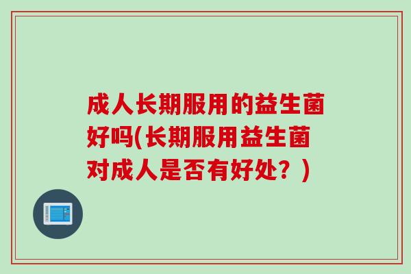 成人长期服用的益生菌好吗(长期服用益生菌对成人是否有好处?) 成人长期服用的益生菌好吗(长期服用益生菌对成人是否有好处?)