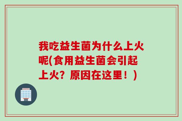 我吃益生菌为什么上火呢(食用益生菌会引起上火?原因在这里!) 我吃益生菌为什么上火呢(食用益生菌会引起上火?原因在这里!)