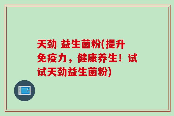 天劲 益生菌粉(提升免疫力，健康养生！试试天劲益生菌粉)