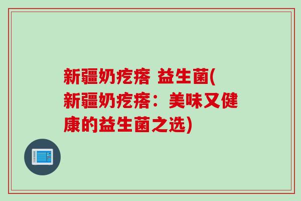 新疆奶疙瘩 益生菌(新疆奶疙瘩:美味又健康的益生菌之选) 新疆奶疙瘩 益生菌(新疆奶疙瘩:美味又健康的益生菌之选)