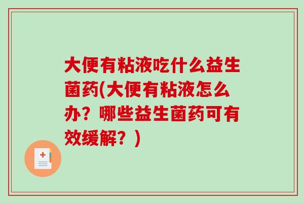 大便有粘液吃什么益生菌药(大便有粘液怎么办？哪些益生菌药可有效缓解？)