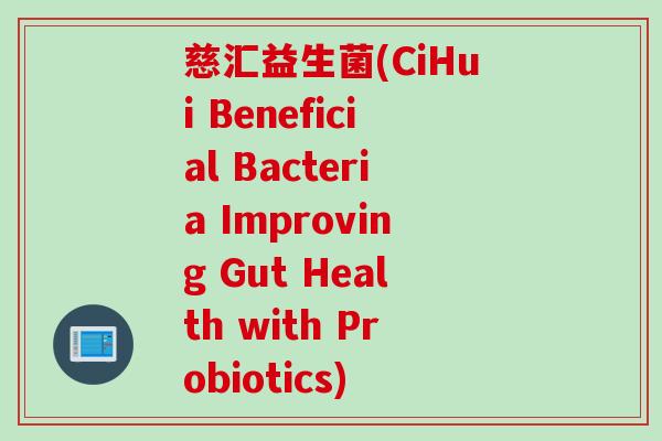 慈汇益生菌(CiHui Beneficial Bacteria Improving Gut Health with Probiotics) 慈汇益生菌(CiHui Beneficial Bacteria Improving Gut Health with Probiotics)