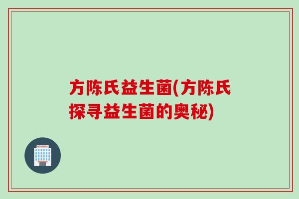 方陈氏益生菌(方陈氏探寻益生菌的奥秘) 方陈氏益生菌(方陈氏探寻益生菌的奥秘)