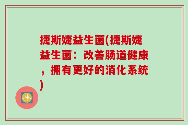 捷斯婕益生菌(捷斯婕益生菌：改善肠道健康，拥有更好的消化系统)