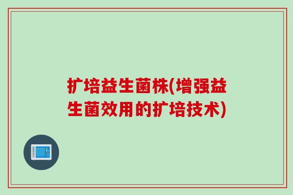 扩培益生菌株(增强益生菌效用的扩培技术) 扩培益生菌株(增强益生菌效用的扩培技术)