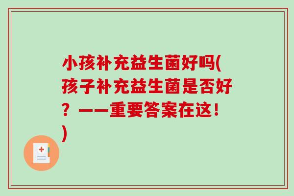 小孩补充益生菌好吗(孩子补充益生菌是否好?——重要答案在这!) 小孩补充益生菌好吗(孩子补充益生菌是否好?——重要答案在这!)