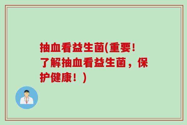 抽血看益生菌(重要！了解抽血看益生菌，保护健康！)