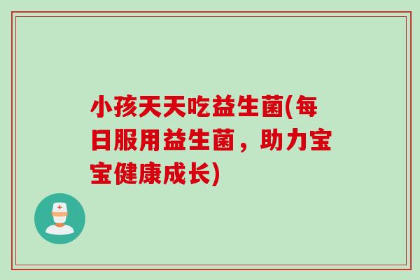 小孩天天吃益生菌(每日服用益生菌,助力宝宝健康成长) 小孩天天吃益生菌(每日服用益生菌,助力宝宝健康成长)