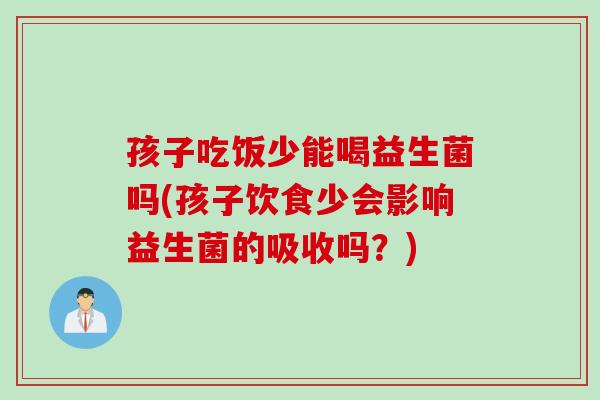 孩子吃饭少能喝益生菌吗(孩子饮食少会影响益生菌的吸收吗?) 孩子吃饭少能喝益生菌吗(孩子饮食少会影响益生菌的吸收吗?)