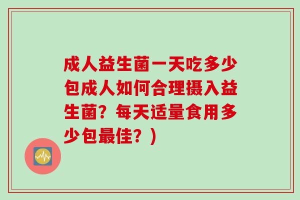 成人益生菌一天吃多少包成人如何合理摄入益生菌?每天适量食用多少包佳?) 成人益生菌一天吃多少包成人如何合理摄入益生菌?每天适量食用多少包佳?)