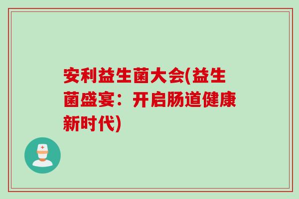 安利益生菌大会(益生菌盛宴：开启肠道健康新时代)