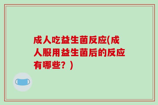 成人吃益生菌反应(成人服用益生菌后的反应有哪些?) 成人吃益生菌反应(成人服用益生菌后的反应有哪些?)