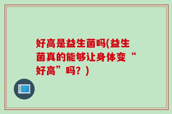好高是益生菌吗(益生菌真的能够让身体变“好高”吗?) 好高是益生菌吗(益生菌真的能够让身体变“好高”吗?)