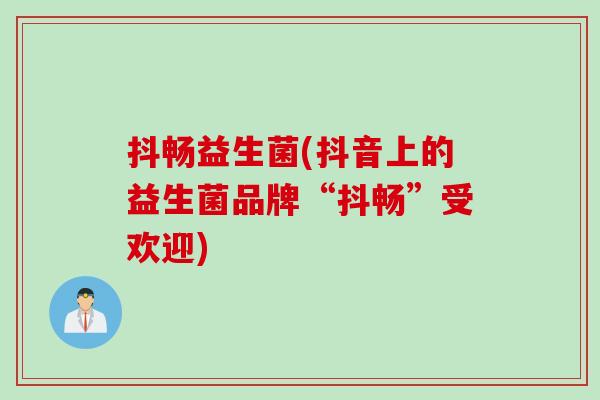 抖畅益生菌(抖音上的益生菌品牌“抖畅”受欢迎) 抖畅益生菌(抖音上的益生菌品牌“抖畅”受欢迎)