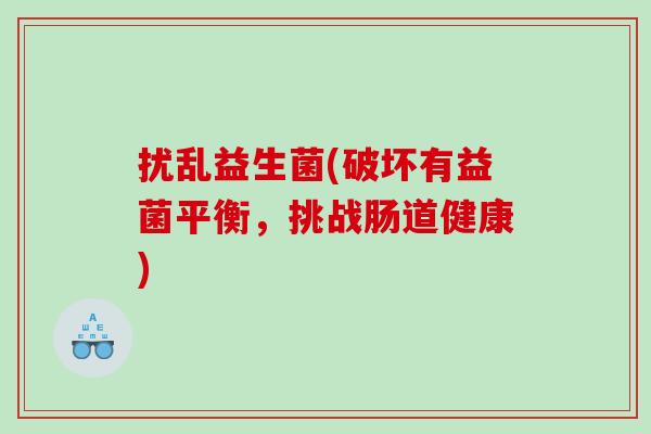 扰乱益生菌(破坏有益菌平衡,挑战肠道健康) 扰乱益生菌(破坏有益菌平衡,挑战肠道健康)