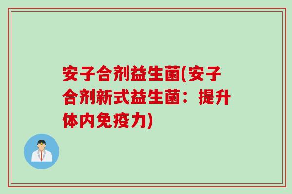 安子合剂益生菌(安子合剂新式益生菌:提升体内力) 安子合剂益生菌(安子合剂新式益生菌:提升体内力)