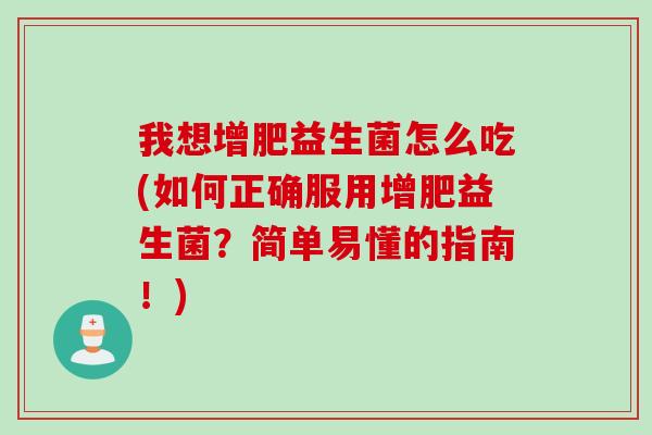 我想增肥益生菌怎么吃(如何正确服用增肥益生菌?简单易懂的指南!) 我想增肥益生菌怎么吃(如何正确服用增肥益生菌?简单易懂的指南!)