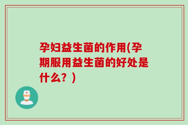 孕妇益生菌的作用(孕期服用益生菌的好处是什么？)