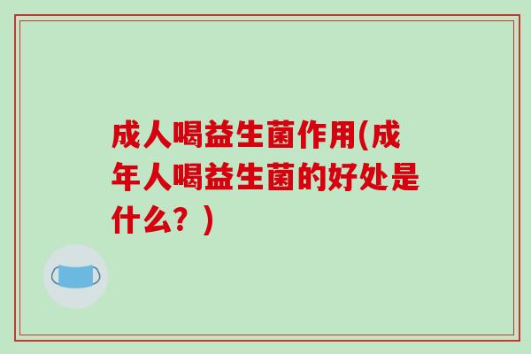 成人喝益生菌作用(成年人喝益生菌的好处是什么?) 成人喝益生菌作用(成年人喝益生菌的好处是什么?)