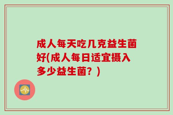 成人每天吃几克益生菌好(成人每日适宜摄入多少益生菌？)
