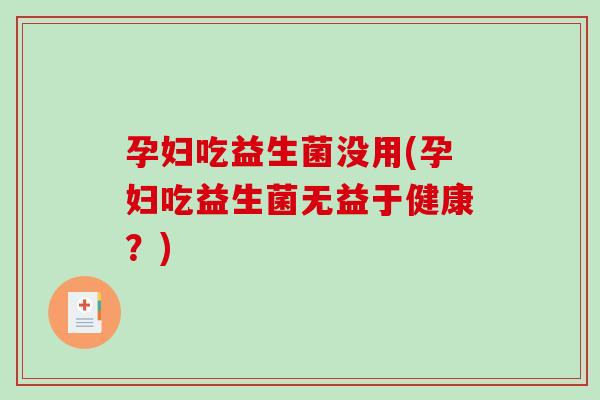 孕妇吃益生菌没用(孕妇吃益生菌无益于健康？)