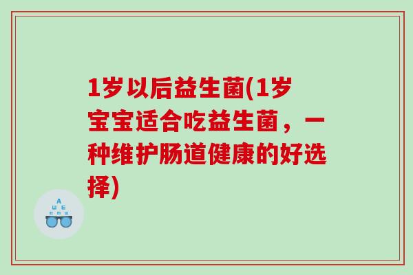 1岁以后益生菌(1岁宝宝适合吃益生菌,一种维护肠道健康的好选择) 1岁以后益生菌(1岁宝宝适合吃益生菌,一种维护肠道健康的好选择)