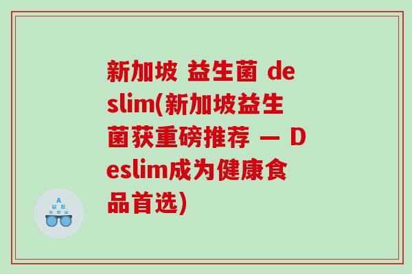 新加坡 益生菌 deslim(新加坡益生菌获重磅推荐 — Deslim成为健康食品首选) 新加坡 益生菌 deslim(新加坡益生菌获重磅推荐 — Deslim成为健康食品首选)