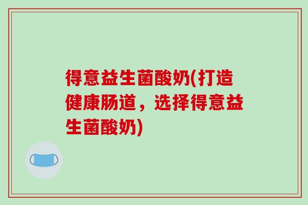 得意益生菌酸奶(打造健康肠道,选择得意益生菌酸奶) 得意益生菌酸奶(打造健康肠道,选择得意益生菌酸奶)